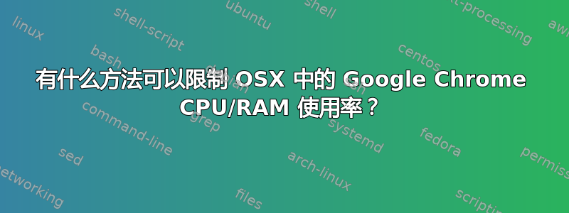 有什么方法可以限制 OSX 中的 Google Chrome CPU/RAM 使用率？