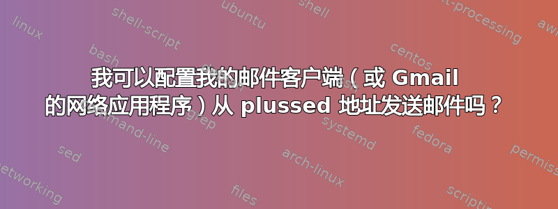 我可以配置我的邮件客户端（或 Gmail 的网络应用程序）从 plussed 地址发送邮件吗？