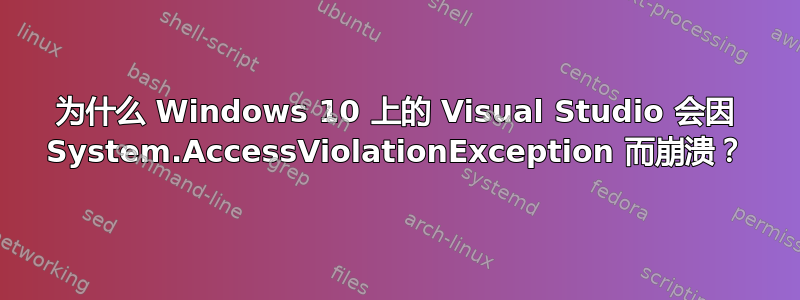 为什么 Windows 10 上的 Visual Studio 会因 System.AccessViolationException 而崩溃？