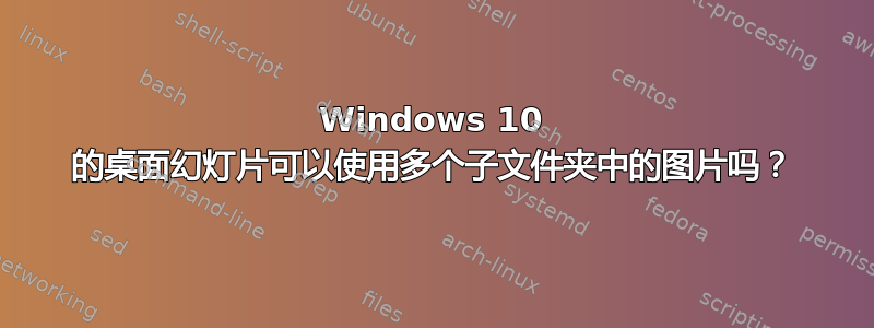 Windows 10 的桌面幻灯片可以使用多个子文件夹中的图片吗？