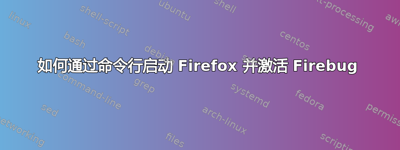 如何通过命令行启动 Firefox 并激活 Firebug