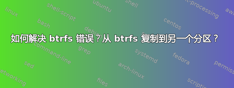 如何解决 btrfs 错误？从 btrfs 复制到另一个分区？