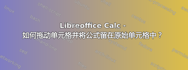 Libreoffice Calc - 如何拖动单元格并将公式留在原始单元格中？