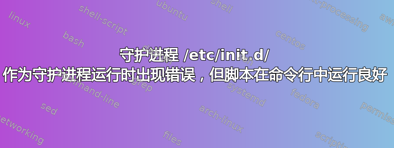 守护进程 /etc/init.d/ 作为守护进程运行时出现错误，但脚本在命令行中运行良好