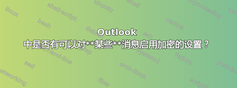 Outlook 中是否有可以对**某些**消息启用加密的设置？