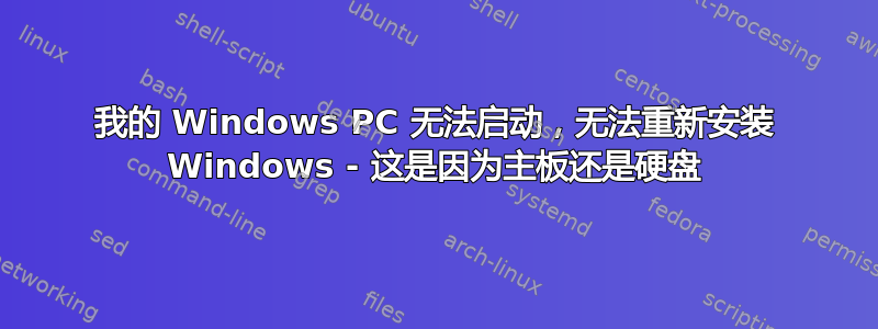 我的 Windows PC 无法启动，无法重新安装 Windows - 这是因为主板还是硬盘