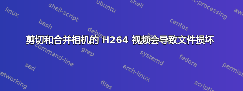 剪切和合并相机的 H264 视频会导致文件损坏