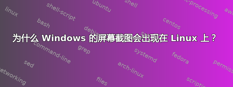 为什么 Windows 的屏幕截图会出现在 Linux 上？