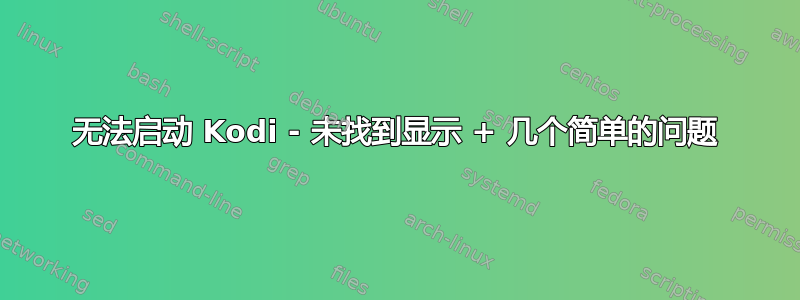 无法启动 Kodi - 未找到显示 + 几个简单的问题