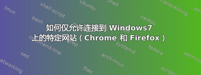 如何仅允许连接到 Windows7 上的特定网站（Chrome 和 Firefox）