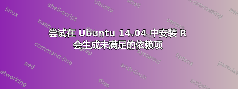 尝试在 Ubuntu 14.04 中安装 R 会生成未满足的依赖项