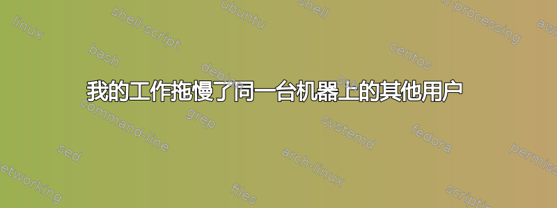 我的工作拖慢了同一台机器上的其他用户