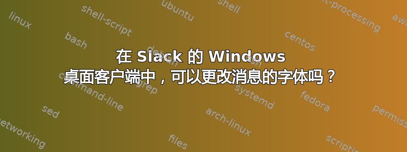 在 Slack 的 Windows 桌面客户端中，可以更改消息的字体吗？