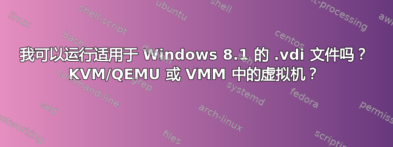 我可以运行适用于 Windows 8.1 的 .vdi 文件吗？ KVM/QEMU 或 VMM 中的虚拟机？