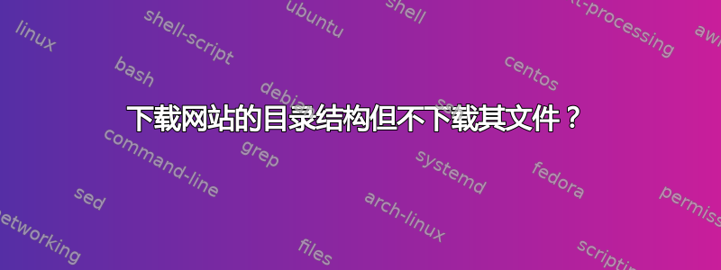 下载网站的目录结构但不下载其文件？