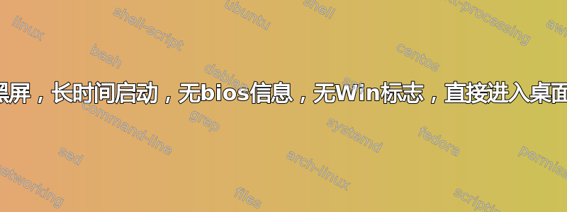 初始黑屏，长时间启动，无bios信息，无Win标志，直接进入桌面屏幕