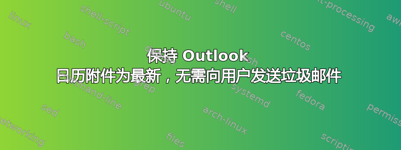 保持 Outlook 日历附件为最新，无需向用户发送垃圾邮件