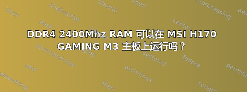 DDR4 2400Mhz RAM 可以在 MSI H170 GAMING M3 主板上运行吗？