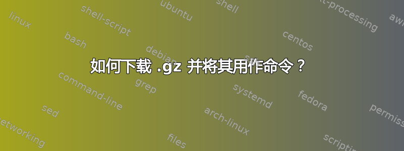 如何下载 .gz 并将其用作命令？