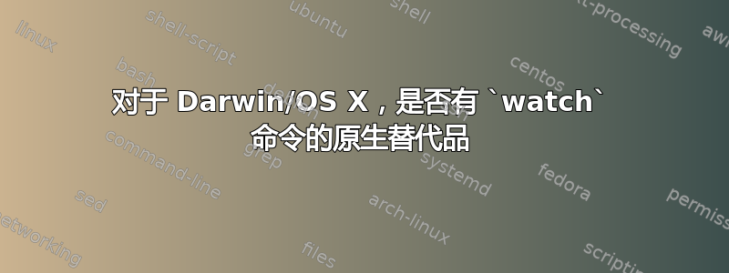 对于 Darwin/OS X，是否有 `watch` 命令的原生替代品