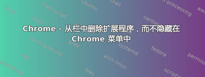 Chrome - 从栏中删除扩展程序，而不隐藏在 Chrome 菜单中