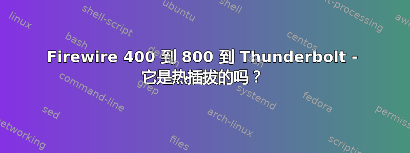 Firewire 400 到 800 到 Thunderbolt - 它是热插拔的吗？