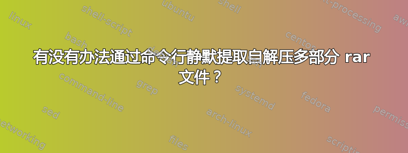 有没有办法通过命令行静默提取自解压多部分 rar 文件？