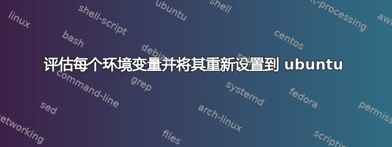 评估每个环境变量并将其重新设置到 ubuntu