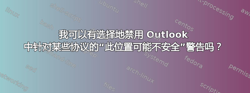 我可以有选择地禁用 Outlook 中针对某些协议的“此位置可能不安全”警告吗？