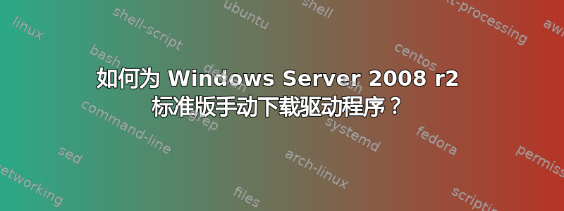 如何为 Windows Server 2008 r2 标准版手动下载驱动程序？