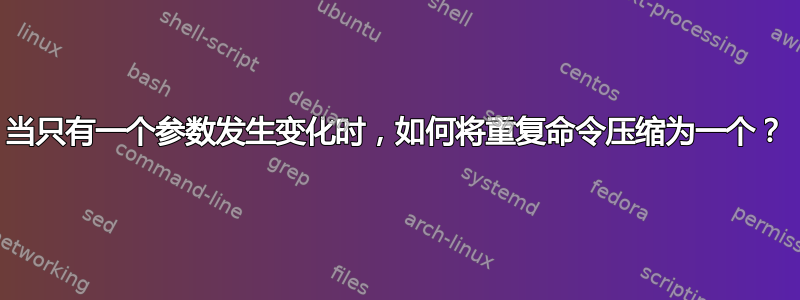 当只有一个参数发生变化时，如何将重复命令压缩为一个？