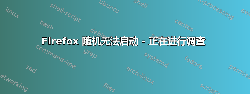 Firefox 随机无法启动 - 正在进行调查