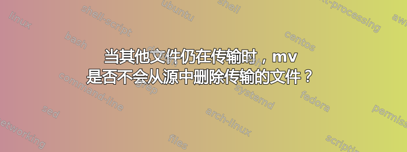 当其他文件仍在传输时，mv 是否不会从源中删除传输的文件？