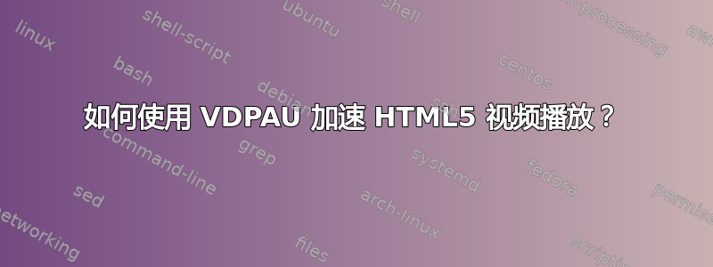 如何使用 VDPAU 加速 HTML5 视频播放？