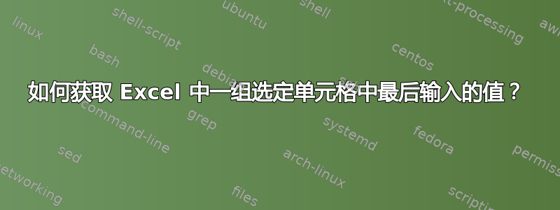 如何获取 Excel 中一组选定单元格中最后输入的值？