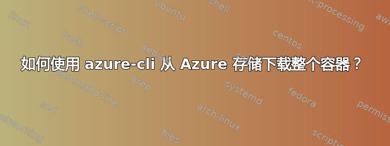 如何使用 azure-cli 从 Azure 存储下载整个容器？