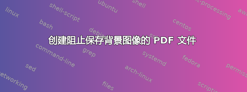 创建阻止保存背景图像的 PDF 文件