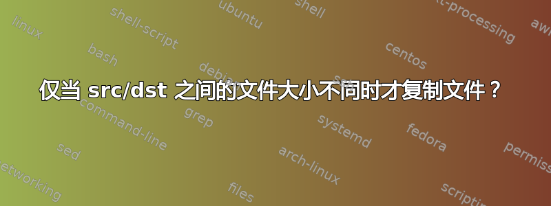 仅当 src/dst 之间的文件大小不同时才复制文件？