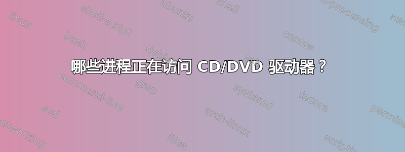 哪些进程正在访问 CD/DVD 驱动器？