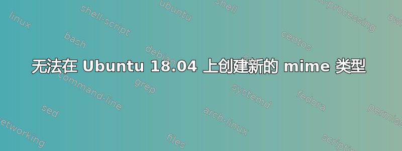 无法在 Ubuntu 18.04 上创建新的 mime 类型