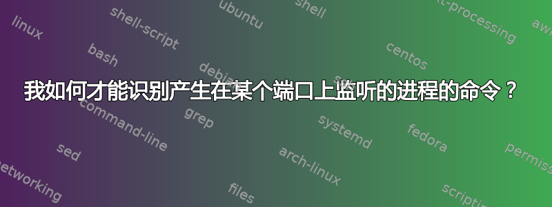 我如何才能识别产生在某个端口上监听的进程的命令？