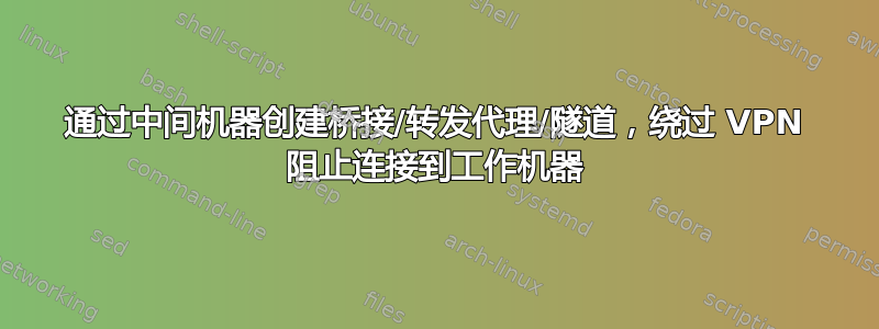 通过中间机器创建桥接/转发代理/隧道，绕过 VPN 阻止连接到工作机器