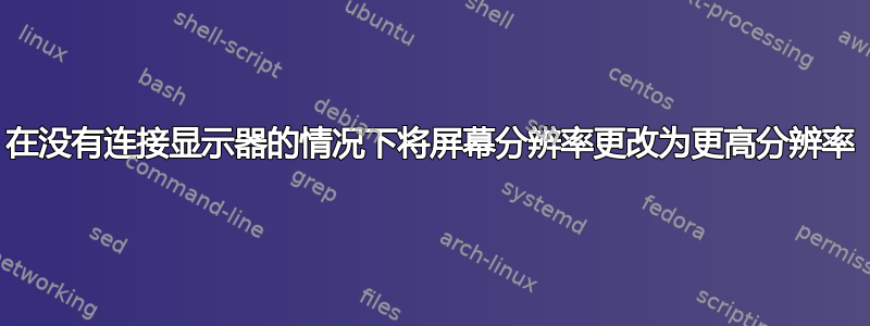 在没有连接显示器的情况下将屏幕分辨率更改为更高分辨率