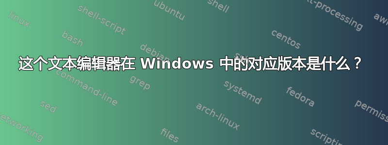 这个文本编辑器在 Windows 中的对应版本是什么？