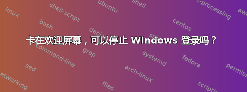 卡在欢迎屏幕，可以停止 Windows 登录吗？