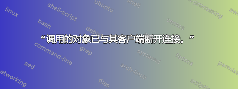 “调用的对象已与其客户端断开连接。”