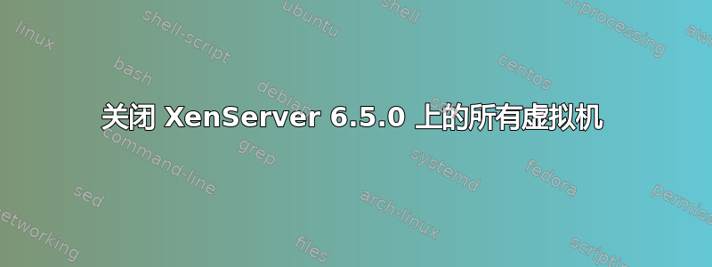 关闭 XenServer 6.5.0 上的所有虚拟机