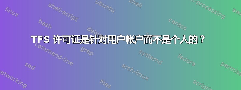 TFS 许可证是针对用户帐户而不是个人的？