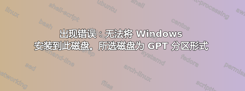 出现错误：无法将 Windows 安装到此磁盘。所选磁盘为 GPT 分区形式