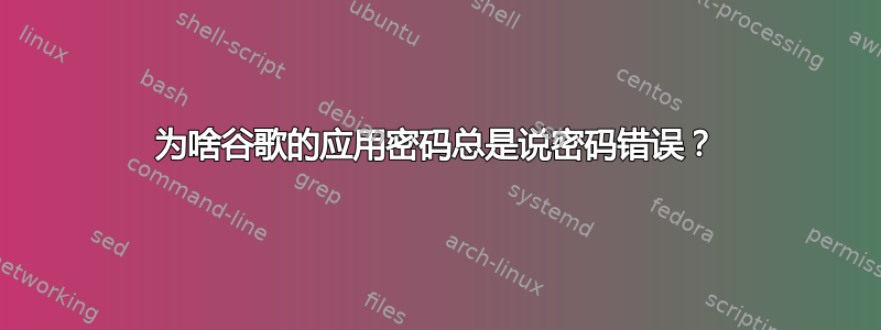 为啥谷歌的应用密码总是说密码错误？